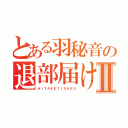 とある羽秘音の退部届けⅡ（ＨＩＹＡＫＥＴＩＳＡＫＵ）