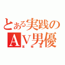 とある実践のＡＶ男優（高城寛）