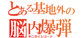 とある基地外の脳内爆弾（キ○ガイレコード）