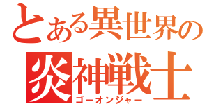 とある異世界の炎神戦士（ゴーオンジャー）