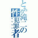 とある滝二の性犯罪者（ロリコン）