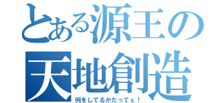 とある源王の天地創造（何をしてるかだってぇ！）