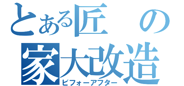 とある匠の家大改造（ビフォーアフター）