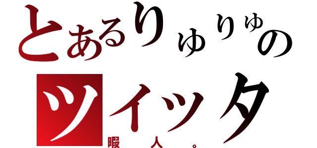 とあるりゅりゅのツイッター（暇人。）