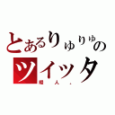 とあるりゅりゅのツイッター（暇人。）