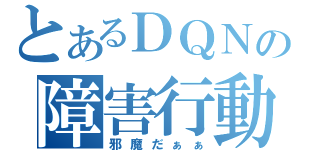 とあるＤＱＮの障害行動（邪魔だぁぁ）