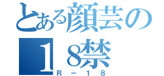 とある顔芸の１８禁（Ｒ－１８）