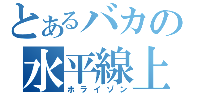 とあるバカの水平線上（ホライゾン）