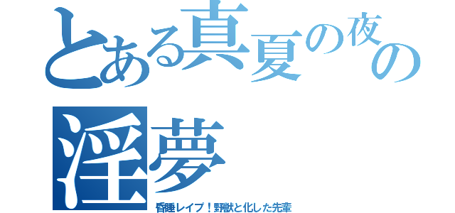 とある真夏の夜の淫夢（昏睡レイプ！野獣と化した先輩）