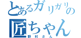 とあるガリガリの匠ちゃん（野村さん）