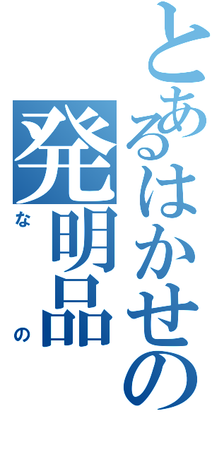 とあるはかせの発明品（なの）