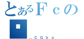 とあるＦｃのʐ（＿ＣＧｂｇ）