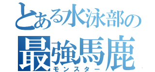 とある水泳部の最強馬鹿（モンスター）