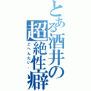 とある酒井の超絶性癖（どへんたい。）