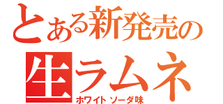 とある新発売の生ラムネ（ホワイトソーダ味）