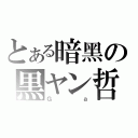 とある暗黑の黒ヤン哲（Ｇａ）