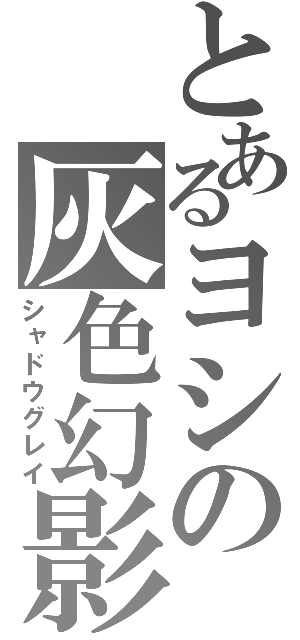 とあるヨシの灰色幻影（シャドウグレイ）