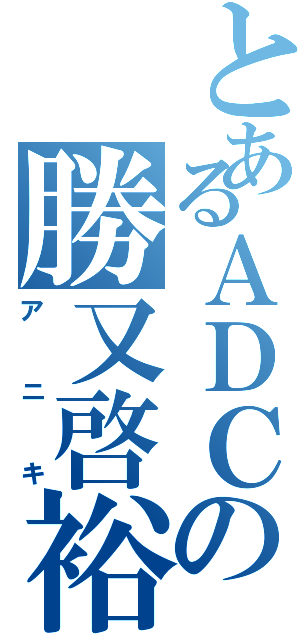 とあるＡＤＣの勝又啓裕（アニキ）