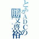 とあるＡＤＣの勝又啓裕（アニキ）