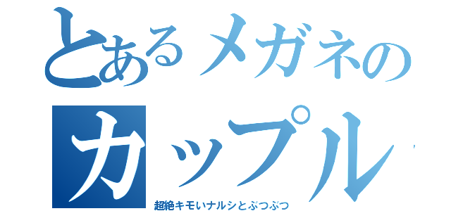 とあるメガネのカップル（超絶キモいナルシとぶつぶつ）