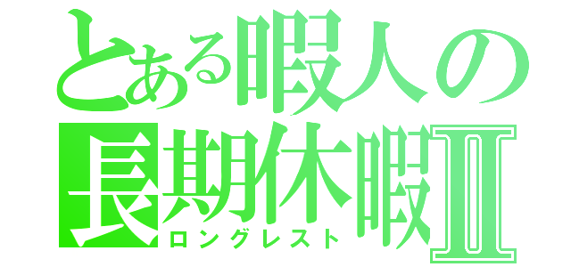 とある暇人の長期休暇Ⅱ（ロングレスト）