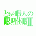 とある暇人の長期休暇Ⅱ（ロングレスト）