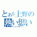 とある上野の熱い想い（どんな想い？）