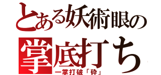 とある妖術眼の掌底打ち（一掌打破「砕」）