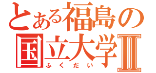 とある福島の国立大学Ⅱ（ふくだい）