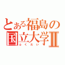 とある福島の国立大学Ⅱ（ふくだい）