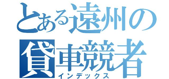 とある遠州の貸車競者（インデックス）