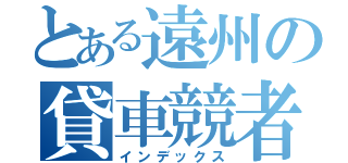 とある遠州の貸車競者（インデックス）