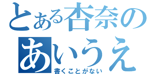 とある杏奈のあいうえお（書くことがない）