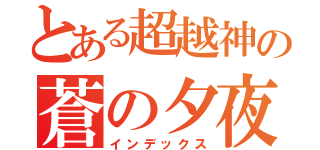 とある超越神の蒼の夕夜ゞ（インデックス）