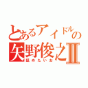 とあるアイドルの矢野俊之Ⅱ（舐めたいお）