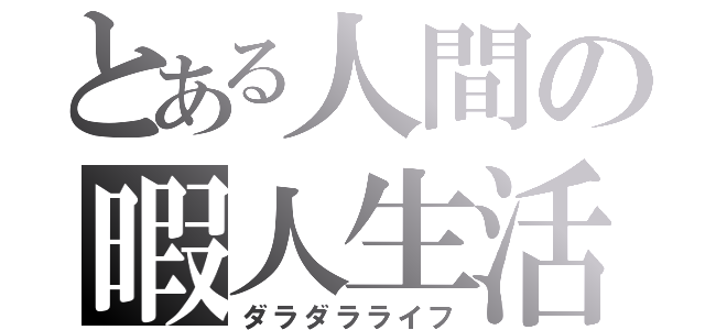 とある人間の暇人生活（ダラダラライフ）