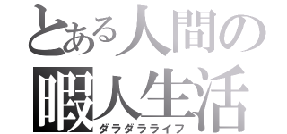 とある人間の暇人生活（ダラダラライフ）