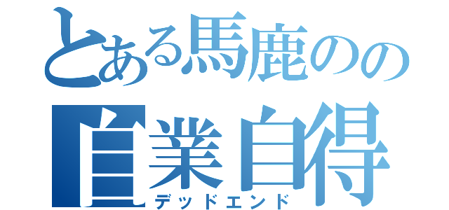 とある馬鹿のの自業自得（デッドエンド）