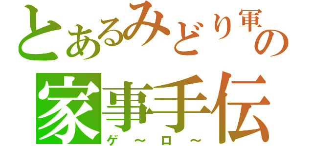 とあるみどり軍人の家事手伝い（ゲ～ロ～）