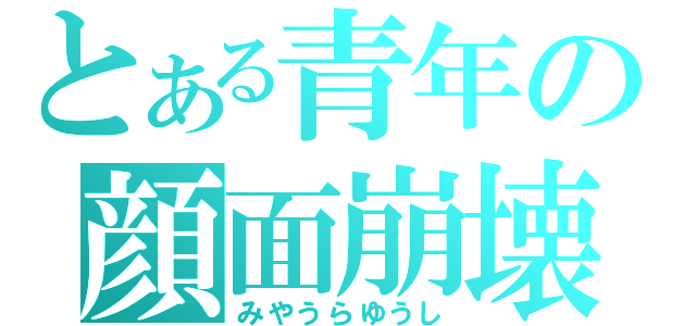 とある青年の顔面崩壊（みやうらゆうし）