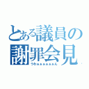 とある議員の謝罪会見（うわぁぁぁぁぁぁん）