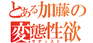 とある加藤の変態性欲（サディスト）