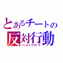 とあるチートの反対行動（ハンタイコウドウ）