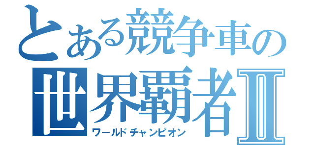 とある競争車の世界覇者Ⅱ（ワールドチャンピオン）