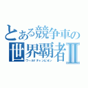 とある競争車の世界覇者Ⅱ（ワールドチャンピオン）