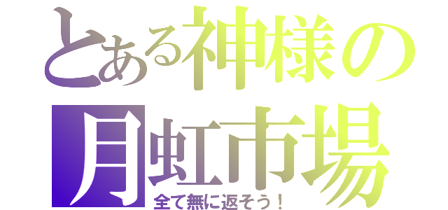 とある神様の月虹市場（全て無に返そう！）