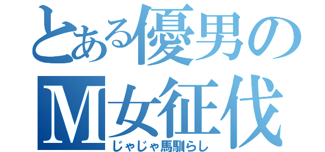 とある優男のＭ女征伐（じゃじゃ馬馴らし）