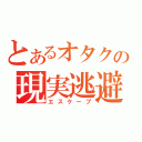 とあるオタクの現実逃避（エスケープ）