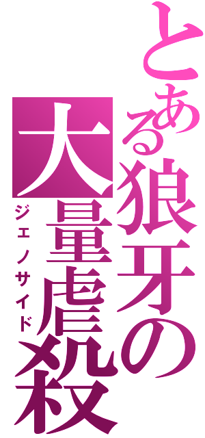 とある狼牙の大量虐殺（ジェノサイド）