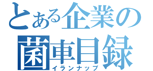 とある企業の菌車目録（イランナップ）